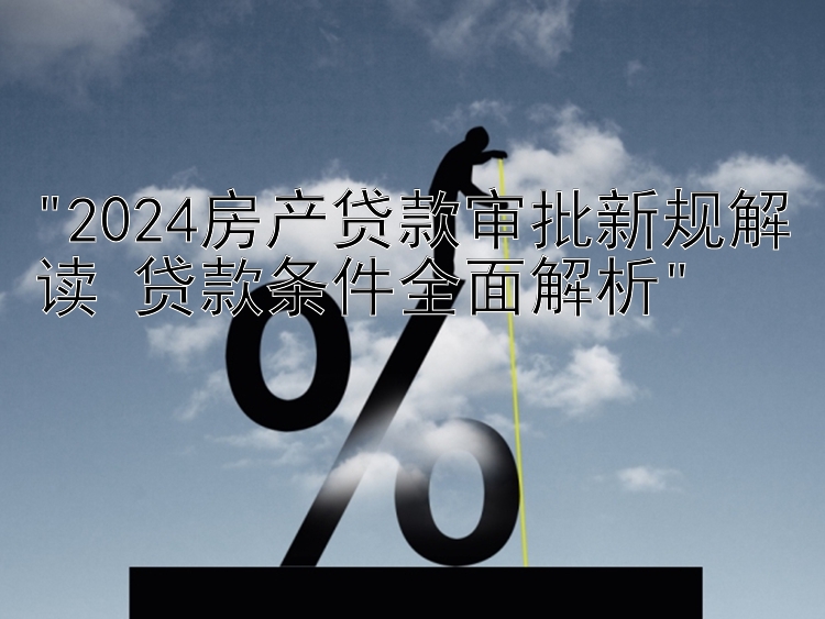 2024房产贷款审批新规解读 贷款条件全面解析