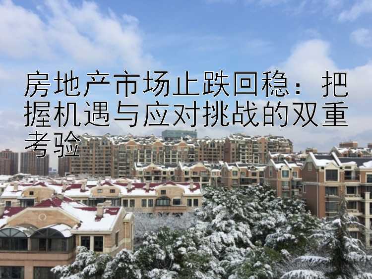 房地产市场止跌回稳：把握机遇与应对挑战的双重考验