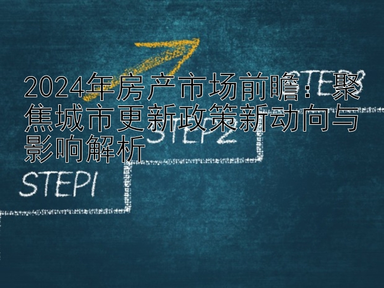 2024年房产市场前瞻：聚焦城市更新政策新动向与影响解析