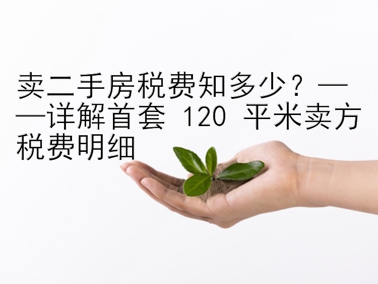 卖二手房税费知多少？——详解首套 120 平米卖方税费明细