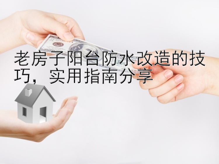 老房子阳台防水改造的技巧，实用指南分享