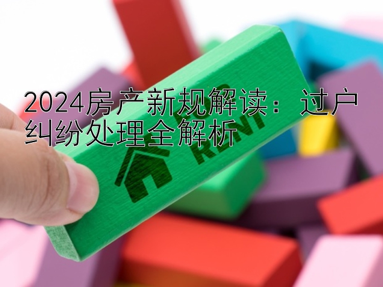 2024房产新规解读：过户纠纷处理全解析