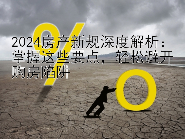 2024房产新规深度解析：掌握这些要点   轻松避开购房陷阱