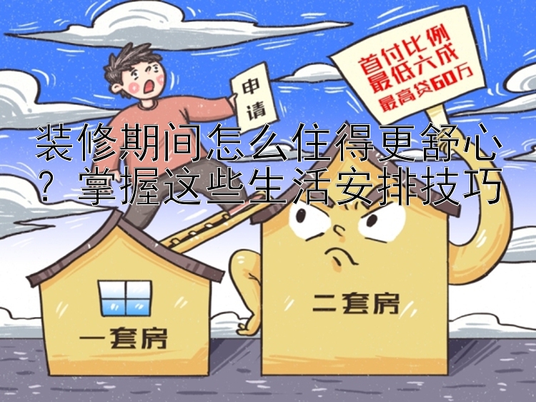 装修期间怎么住得更舒心？掌握这些生活安排技巧