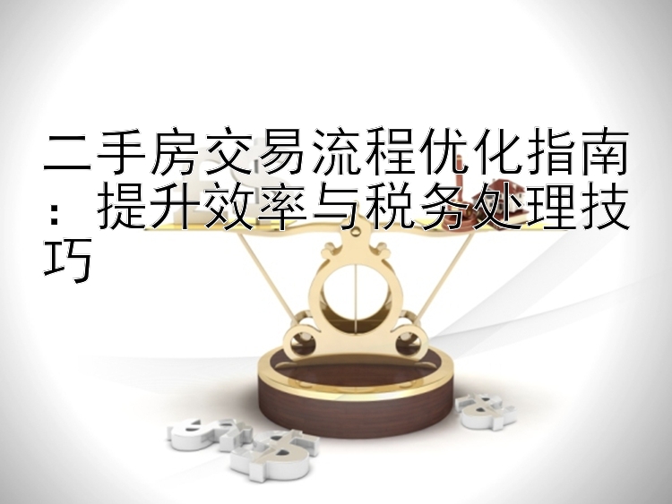 二手房交易流程优化指南：提升效率与税务处理技巧