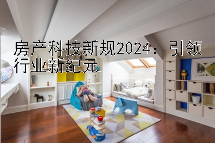 房产科技新规2024：引领行业新纪元