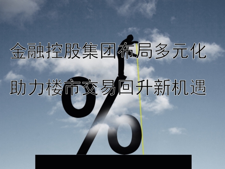 金融控股集团布局多元化  助力楼市交易回升新机遇