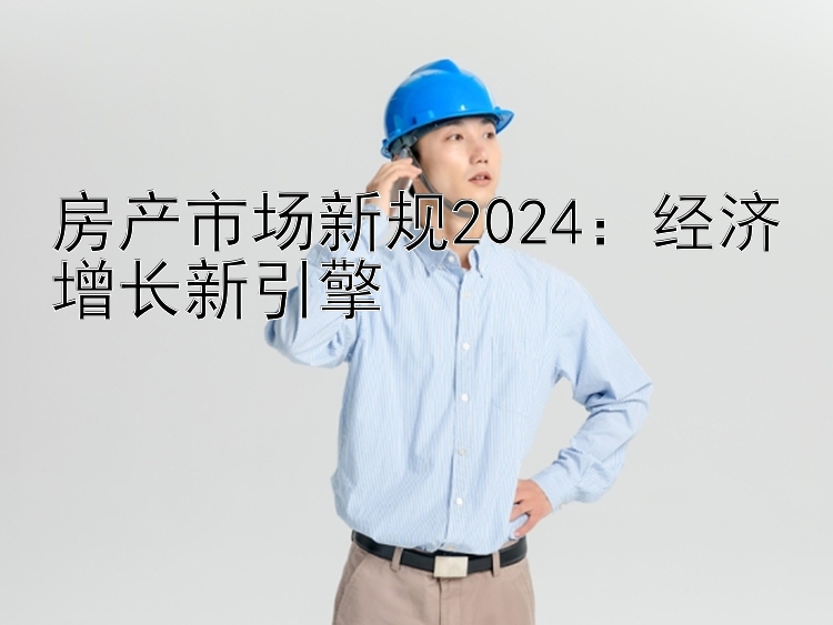 房产市场新规2024：经济增长新引擎