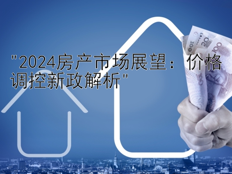 2024房产市场展望：价格调控新政解析