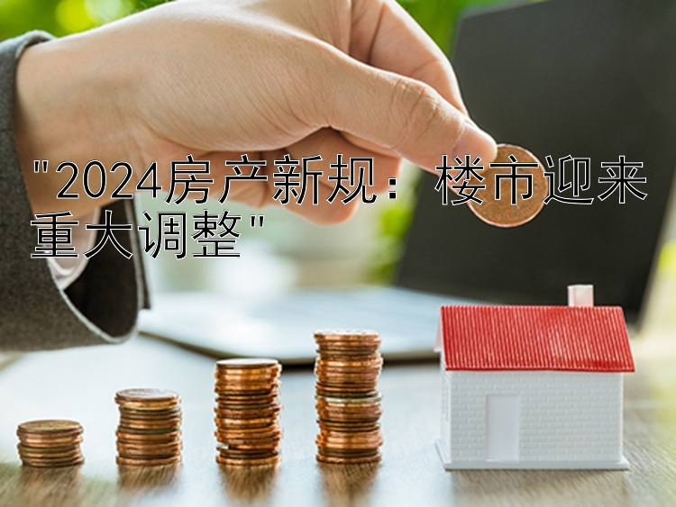 2024房产新规：楼市迎来重大调整