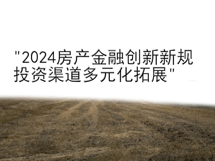 2024房产金融创新新规 投资渠道多元化拓展