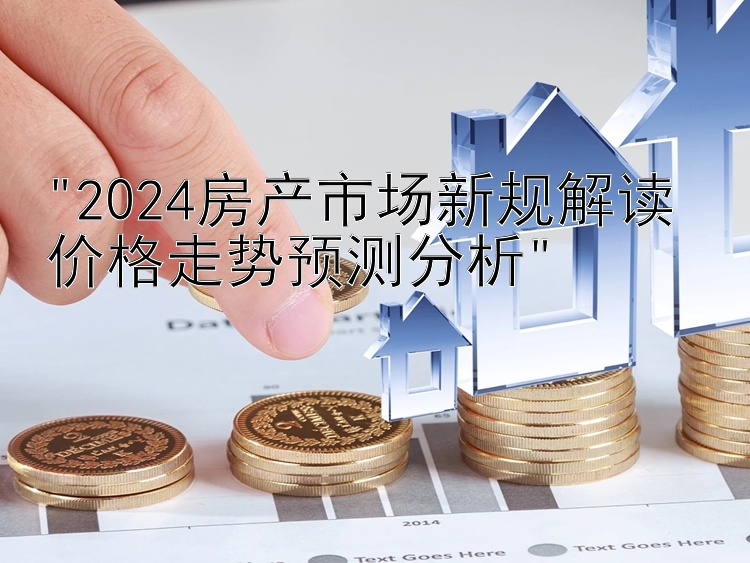 2024房产市场新规解读 价格走势预测分析