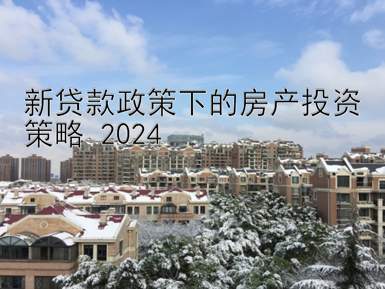 新贷款政策下的房产投资策略 2024