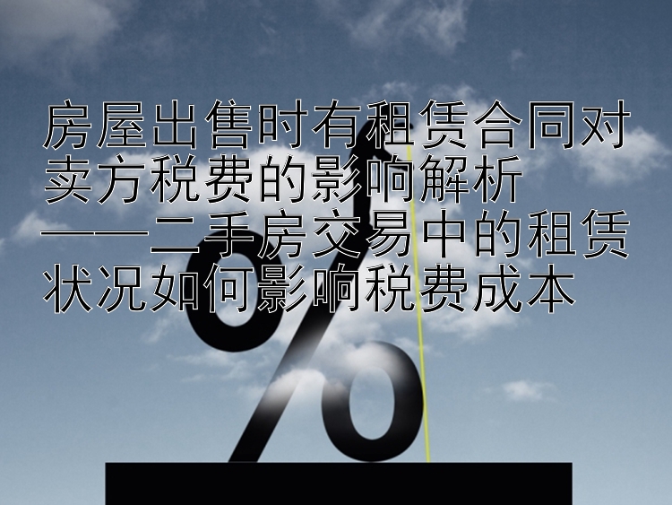 房屋出售时有租赁合同对卖方税费的影响解析  ——二手房交易中的租赁状况如何影响税费成本