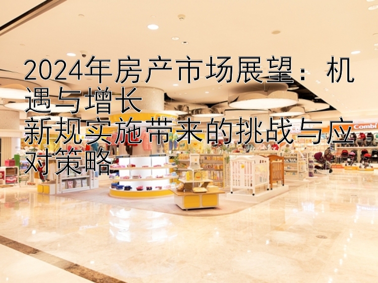 2024年房产市场展望：机遇与增长  新规实施带来的挑战与应对策略