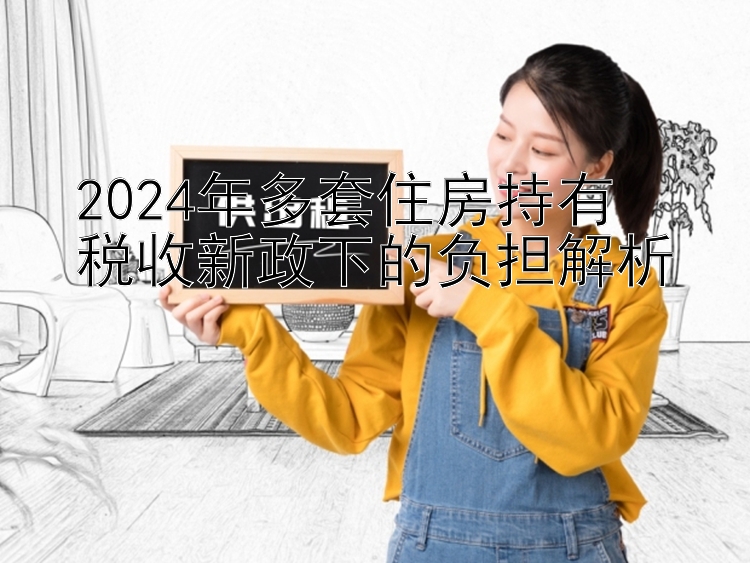 2024年多套住房持有  税收新政下的负担解析