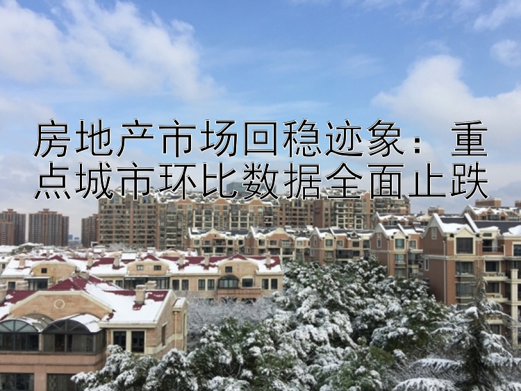 房地产市场回稳迹象：重点城市环比数据全面止跌