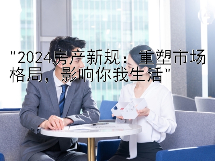 2024房产新规：重塑市场格局，影响你我生活