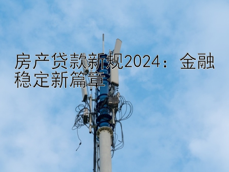 房产贷款新规2024：金融稳定新篇章