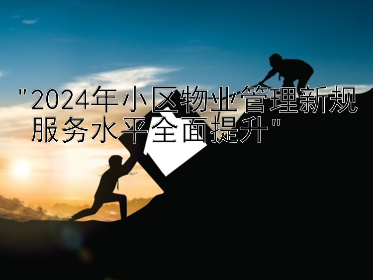 2024年小区物业管理新规 服务水平全面提升