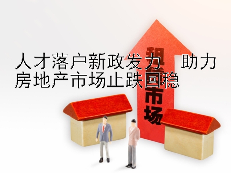 人才落户新政发力  助力房地产市场止跌回稳