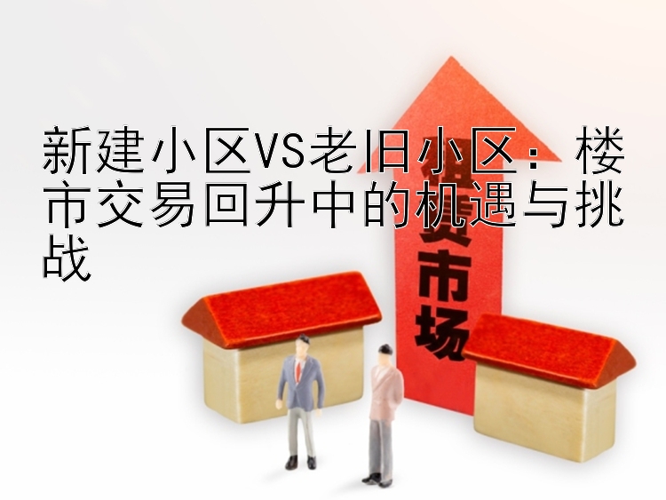 新建小区VS老旧小区：楼市交易回升中的机遇与挑战