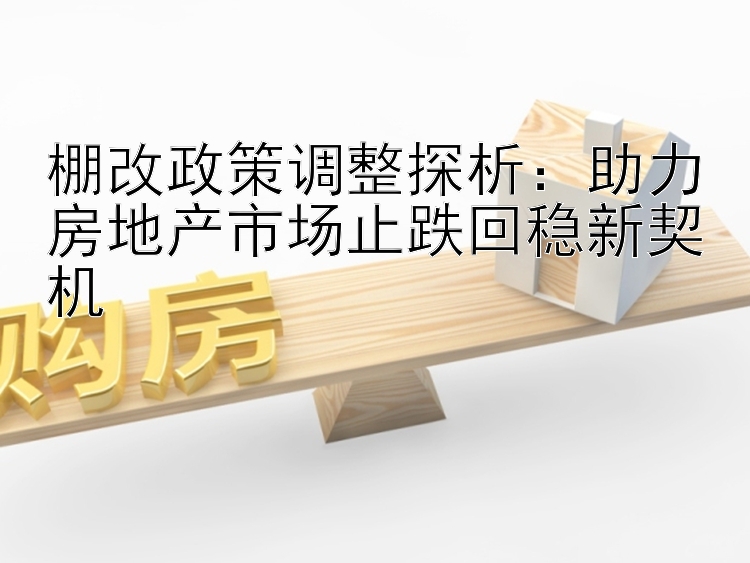 棚改政策调整探析：助力房地产市场止跌回稳新契机