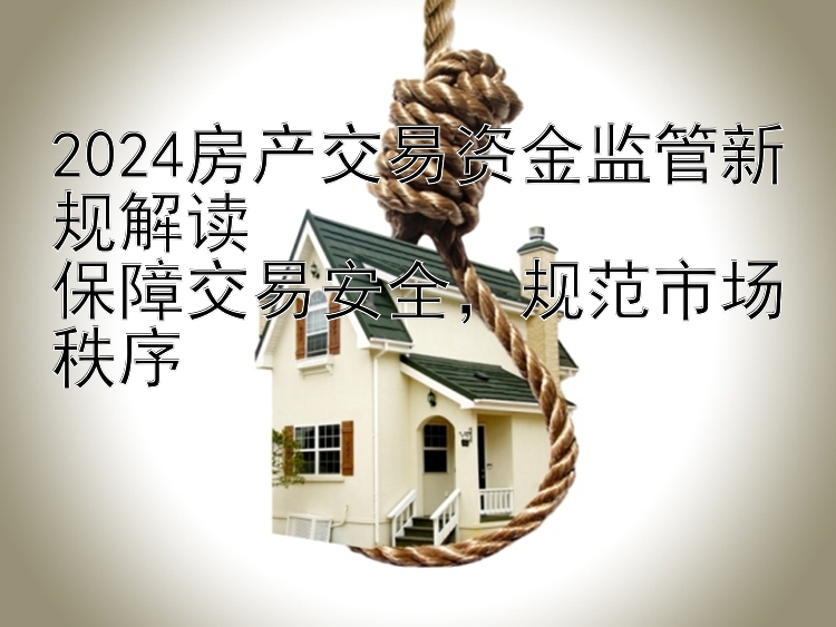 2024房产交易资金监管新规解读  保障交易安全，规范市场秩序