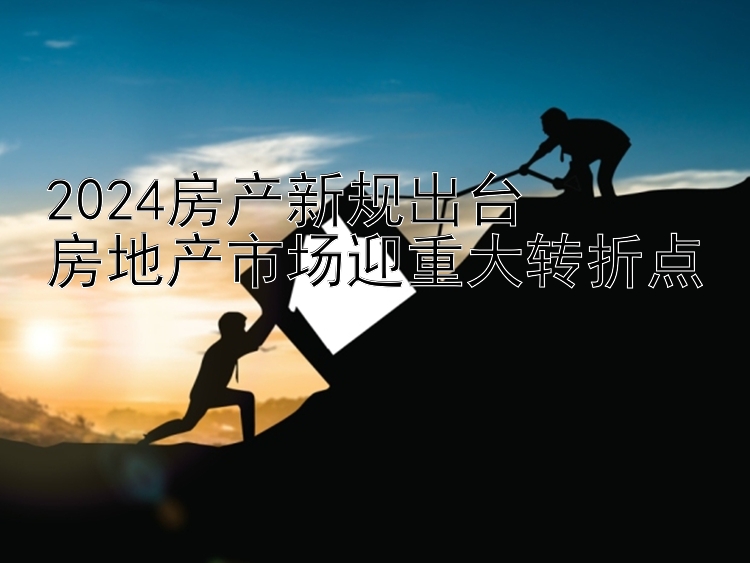 2024房产新规出台  房地产市场迎重大转折点