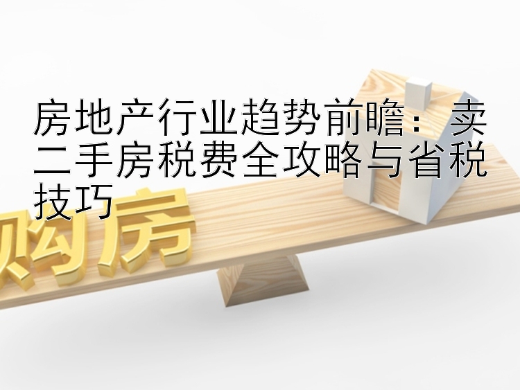 房地产行业趋势前瞻：卖二手房税费全攻略与省税技巧