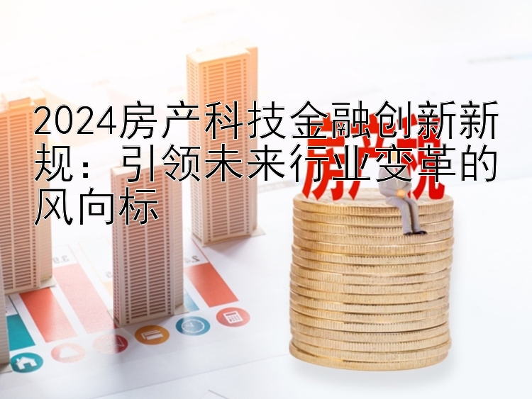 2024房产科技金融创新新规：引领未来行业变革的风向标