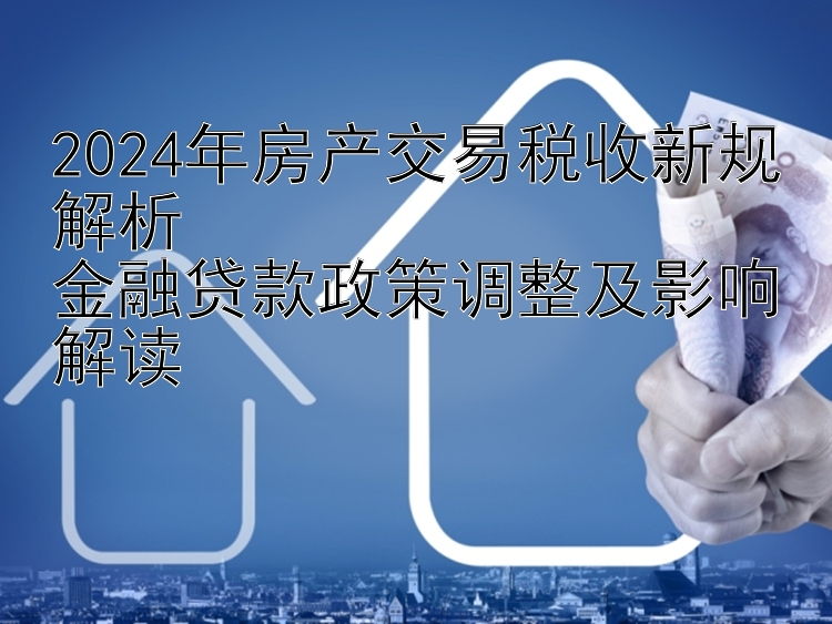 2024年房产交易税收新规解析  金融贷款政策调整及影响解读