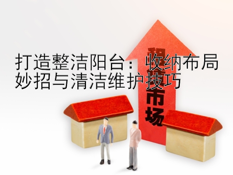 打造整洁阳台：收纳布局妙招与清洁维护技巧