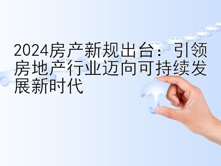 2024房产新规出台：引领房地产行业迈向可持续发展新时代