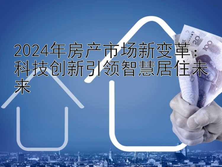 2024年房产市场新变革：科技创新引领智慧居住未来