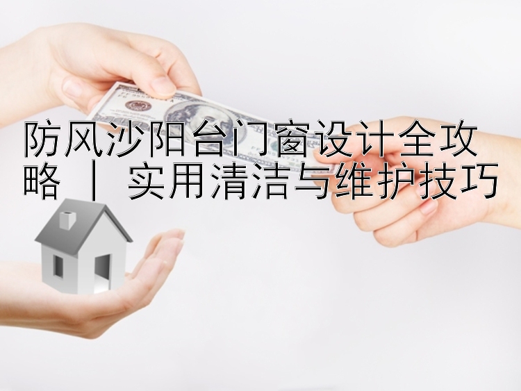 防风沙阳台门窗设计全攻略 | 实用清洁与维护技巧