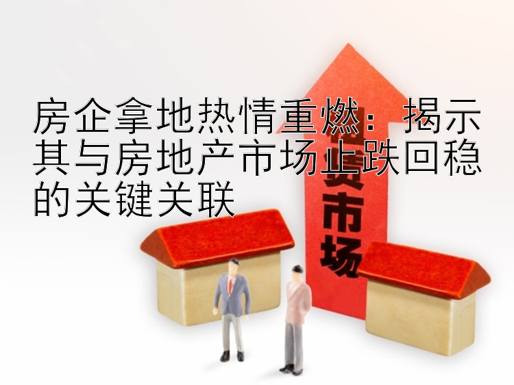 房企拿地热情重燃：揭示其与房地产市场止跌回稳的关键关联