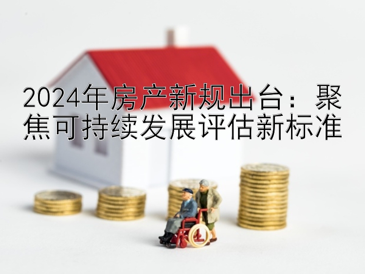 2024年房产新规出台：聚焦可持续发展评估新标准