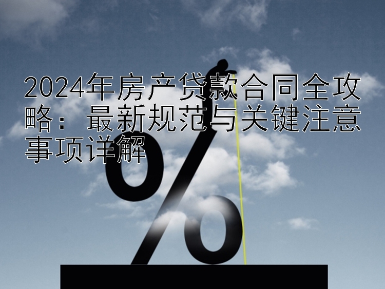 2024年房产贷款合同全攻略：最新规范与关键注意事项详解