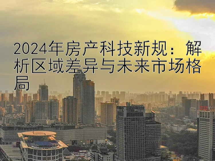 2024年房产科技新规：解析区域差异与未来市场格局