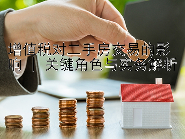 增值税对二手房交易的影响 | 关键角色与实务解析