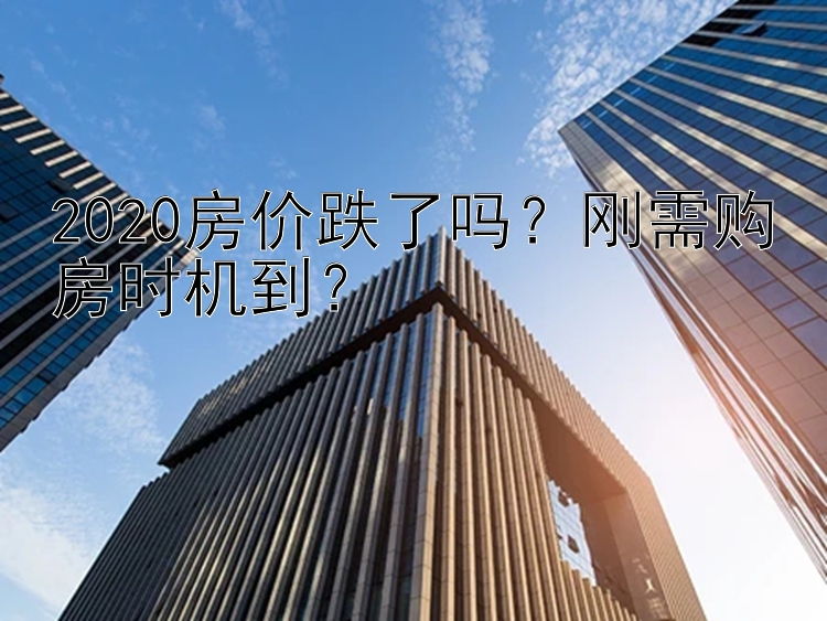 2020房价跌了吗？刚需购房时机到？