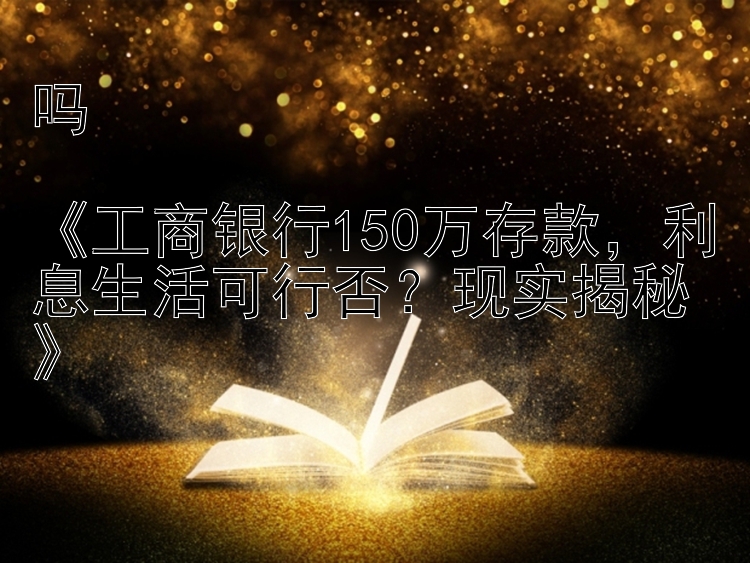 吗《工商银行150万存款，利息生活可行否？现实揭秘》