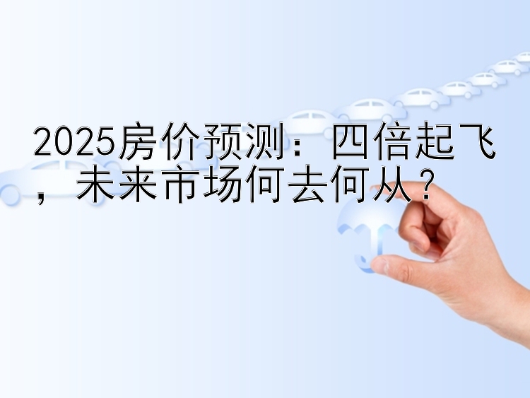 2025房价预测：四倍起飞，未来市场何去何从？