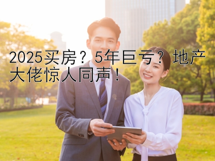 2025买房？5年巨亏？地产大佬惊人同声！