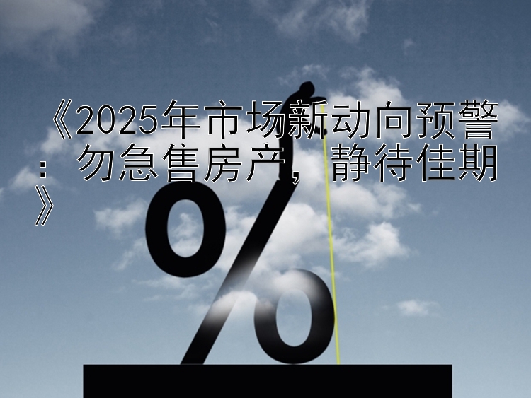 《2025年市场新动向预警：勿急售房产，静待佳期》