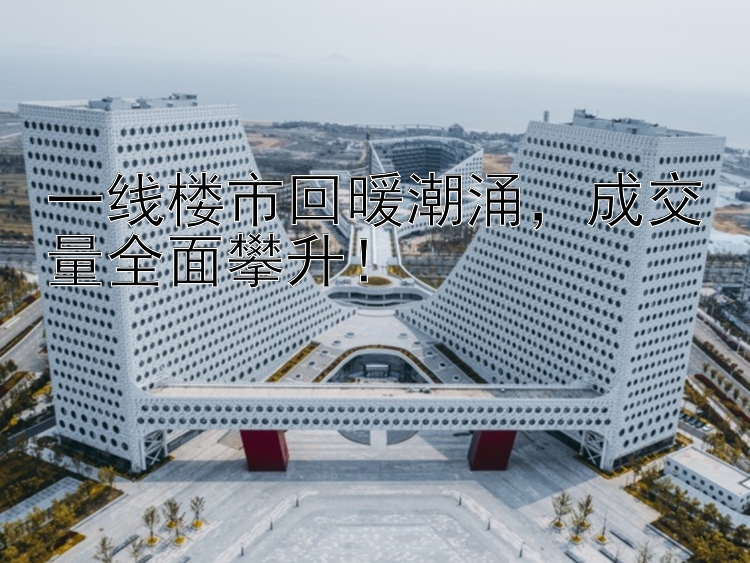 一线楼市回暖潮涌，成交量全面攀升！