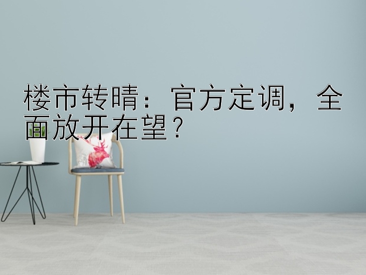 楼市转晴：官方定调，全面放开在望？