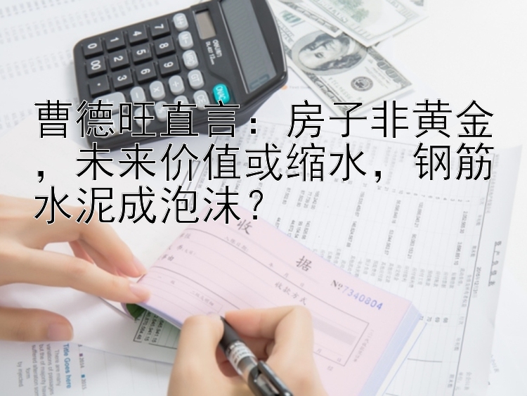 曹德旺直言：房子非黄金，未来价值或缩水，钢筋水泥成泡沫？