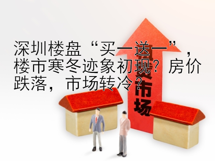 深圳楼盘  买一送一  楼市寒冬迹象初现？房价跌落  市场转冷？